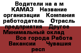 Водители на а/м КАМАЗ › Название организации ­ Компания-работодатель › Отрасль предприятия ­ Другое › Минимальный оклад ­ 50 000 - Все города Работа » Вакансии   . Чувашия респ.